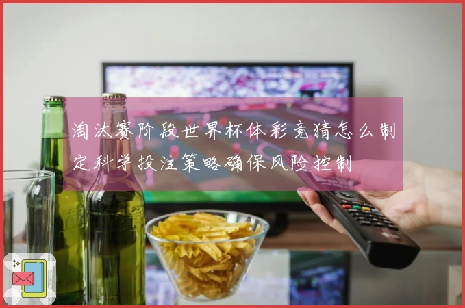 淘汰赛阶段世界杯体彩竞猜怎么制定科学投注策略确保风险控制