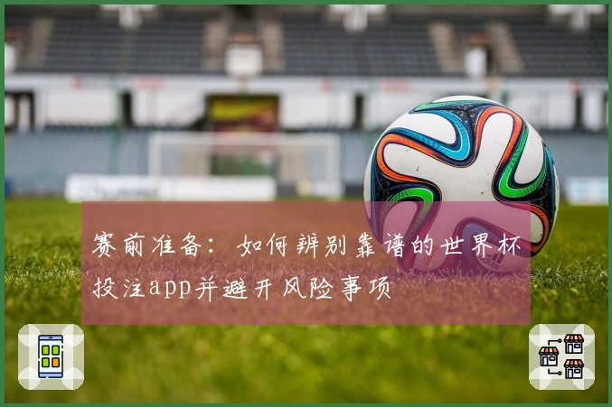 赛前准备：如何辨别靠谱的世界杯投注app并避开风险事项