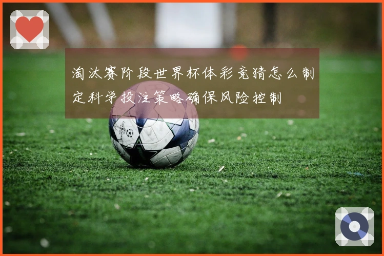 淘汰赛阶段世界杯体彩竞猜怎么制定科学投注策略确保风险控制